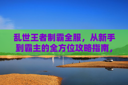 乱世王者制霸全服,从新手到霸主的全方位攻略指南,乱世王者制霸全服,新手到霸主全方位攻略 乱世王者制霸全服,从新手到霸主的全方位攻略指南,乱世王者制霸全服,新手到霸主全方位攻略