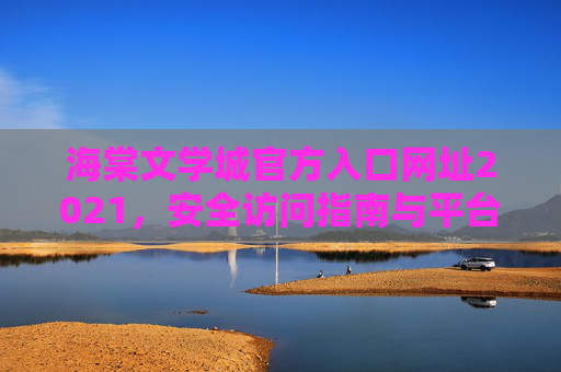 海棠文学城官方入口网址2021，安全访问指南与平台简介，海棠文学城官方入口网址2021，安全访问指南与平台简介