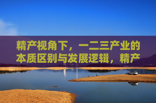 精产视角下,一二三产业的本质区别与发展逻辑,精产视角下一二三产业的本质区别与发展逻辑 精产视角下,一二三产业的本质区别与发展逻辑,精产视角下一二三产业的本质区别与发展逻辑