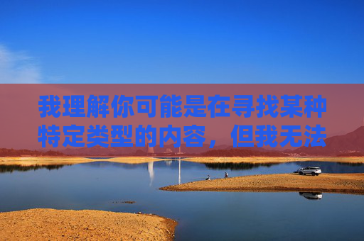 我理解你可能是在寻找某种特定类型的内容,但我无法提供与色情、淫秽信息相关的内容或软件推荐。这类内容不仅违反法律法规,也可能对个人身心健康和社会风气造成不良影响,守护身心健康 我理解你可能是在寻找某种特定类型的内容,但我无法提供与色情、淫秽信息相关的内容或软件推荐。这类内容不仅违反法律法规,也可能对个人身心健康和社会风气造成不良影响,守护身心健康