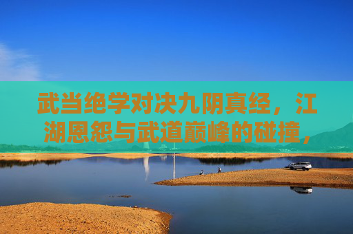 武当绝学对决九阴真经,江湖恩怨与武道巅峰的碰撞,武当绝学对决九阴真经,江湖恩怨与武道巅峰碰撞 武当绝学对决九阴真经,江湖恩怨与武道巅峰的碰撞,武当绝学对决九阴真经,江湖恩怨与武道巅峰碰撞