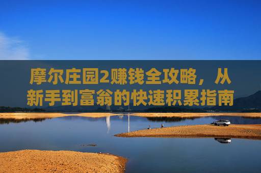 摩尔庄园2赚钱全攻略,从新手到富翁的快速积累指南,摩尔庄园2赚钱全攻略,新手到富翁快速积累指南 摩尔庄园2赚钱全攻略,从新手到富翁的快速积累指南,摩尔庄园2赚钱全攻略,新手到富翁快速积累指南
