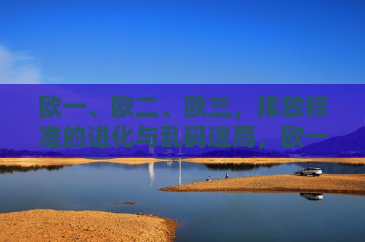 欧一、欧二、欧三,排放标准的进化与乱码迷局,欧一至欧三,排放标准的进化与迷局 欧一、欧二、欧三,排放标准的进化与乱码迷局,欧一至欧三,排放标准的进化与迷局