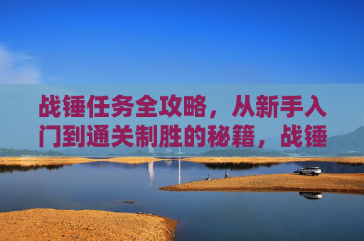 战锤任务全攻略,从新手入门到通关制胜的秘籍,战锤任务全攻略,新手入门到通关制胜秘籍 战锤任务全攻略,从新手入门到通关制胜的秘籍,战锤任务全攻略,新手入门到通关制胜秘籍