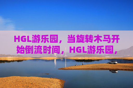 HGL游乐园,当旋转木马开始倒流时间,HGL游乐园,旋转木马倒流时间 HGL游乐园,当旋转木马开始倒流时间,HGL游乐园,旋转木马倒流时间
