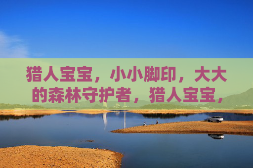 猎人宝宝,小小脚印,大大的森林守护者,猎人宝宝,小小脚印,大大的森林守护者 猎人宝宝,小小脚印,大大的森林守护者,猎人宝宝,小小脚印,大大的森林守护者