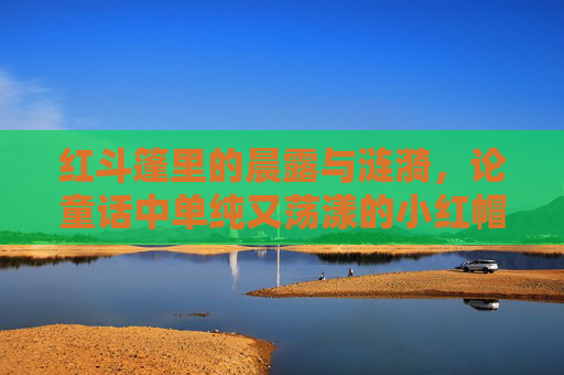 红斗篷里的晨露与涟漪,论童话中单纯又荡漾的小红帽,红斗篷晨露涟漪,小红帽的单纯荡漾 红斗篷里的晨露与涟漪,论童话中单纯又荡漾的小红帽,红斗篷晨露涟漪,小红帽的单纯荡漾