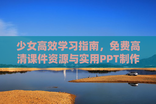 少女高效学习指南,免费高清课件资源与实用PPT制作工具全攻略,少女高效学习全攻略,免费课件资源与实用PPT工具指南 少女高效学习指南,免费高清课件资源与实用PPT制作工具全攻略,少女高效学习全攻略,免费课件资源与实用PPT工具指南