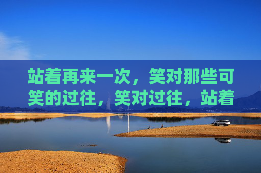 站着再来一次，笑对那些可笑的过往，笑对过往，站着再来