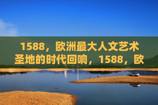 1588,欧洲最大人文艺术圣地的时代回响,1588,欧洲最大人文圣地的时代回响 1588,欧洲最大人文艺术圣地的时代回响,1588,欧洲最大人文圣地的时代回响