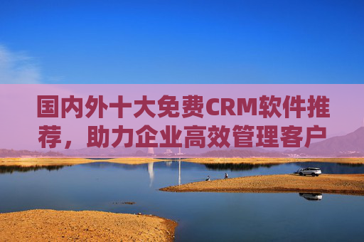 国内外十大免费CRM软件推荐,助力企业高效管理客户资源,国内外十大免费CRM软件推荐,助力企业高效管理客户资源 国内外十大免费CRM软件推荐,助力企业高效管理客户资源,国内外十大免费CRM软件推荐,助力企业高效管理客户资源