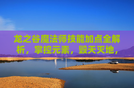 龙之谷魔法师技能加点全解析,掌控元素,毁天灭地,龙之谷魔法师技能加点全解析,掌控元素,毁天灭地 龙之谷魔法师技能加点全解析,掌控元素,毁天灭地,龙之谷魔法师技能加点全解析,掌控元素,毁天灭地