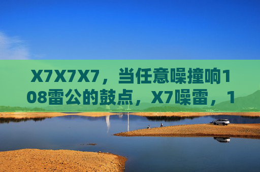 X7X7X7,当任意噪撞响108雷公的鼓点,X7噪雷,108鼓点炸响 X7X7X7,当任意噪撞响108雷公的鼓点,X7噪雷,108鼓点炸响