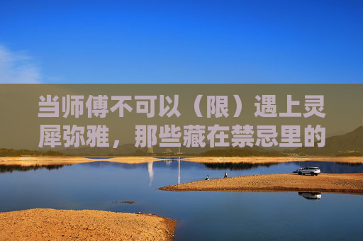 当师傅不可以(限)遇上灵犀弥雅,那些藏在禁忌里的修行真谛,不可为师遇灵犀弥雅,禁忌修行真谛 当师傅不可以(限)遇上灵犀弥雅,那些藏在禁忌里的修行真谛,不可为师遇灵犀弥雅,禁忌修行真谛