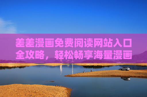 差差漫画免费阅读网站入口全攻略,轻松畅享海量漫画资源,差差漫画免费阅读入口全攻略,畅享海量漫画资源 差差漫画免费阅读网站入口全攻略,轻松畅享海量漫画资源,差差漫画免费阅读入口全攻略,畅享海量漫画资源