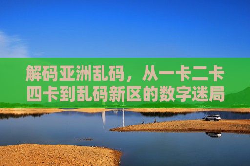 解码亚洲乱码,从一卡二卡四卡到乱码新区的数字迷局,解码亚洲乱码,一卡二卡四卡到乱码新区的数字迷局 解码亚洲乱码,从一卡二卡四卡到乱码新区的数字迷局,解码亚洲乱码,一卡二卡四卡到乱码新区的数字迷局