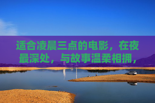 适合凌晨三点的电影,在夜最深处,与故事温柔相拥,夜深三点,故事温柔相拥 适合凌晨三点的电影,在夜最深处,与故事温柔相拥,夜深三点,故事温柔相拥