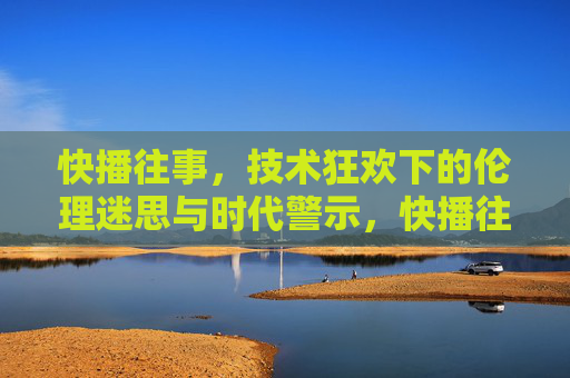 快播往事,技术狂欢下的伦理迷思与时代警示,快播往事,技术狂欢的伦理迷思与时代警示 快播往事,技术狂欢下的伦理迷思与时代警示,快播往事,技术狂欢的伦理迷思与时代警示