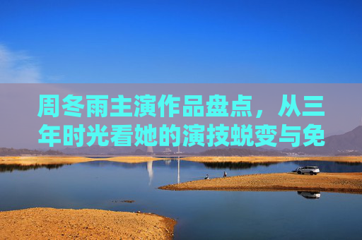 周冬雨主演作品盘点，从三年时光看她的演技蜕变与免费观看指南，周冬雨三年演技蜕变，主演作品盘点与免费观看指南