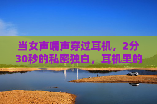 当女声喘声穿过耳机,2分30秒的私密独白,耳机里的私密喘独白 当女声喘声穿过耳机,2分30秒的私密独白,耳机里的私密喘独白
