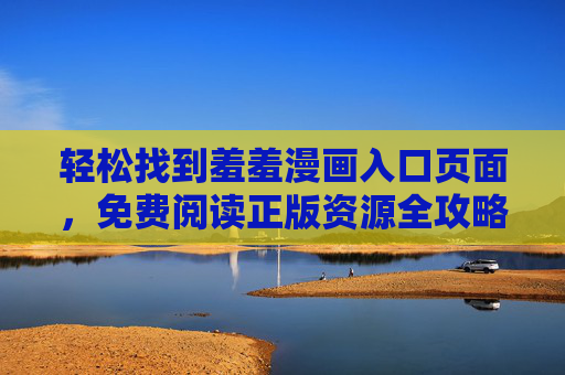 轻松找到羞羞漫画入口页面,免费阅读正版资源全攻略,羞羞漫画入口,免费正版阅读全攻略 轻松找到羞羞漫画入口页面,免费阅读正版资源全攻略,羞羞漫画入口,免费正版阅读全攻略