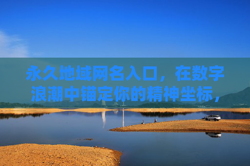 永久地域网名入口，在数字浪潮中锚定你的精神坐标，地域网名，数字浪潮中的永久精神坐标