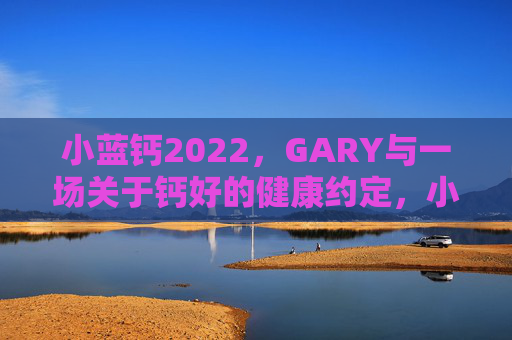 小蓝钙2022，GARY与一场关于钙好的健康约定，小蓝钙2022，GARY的钙好健康约定