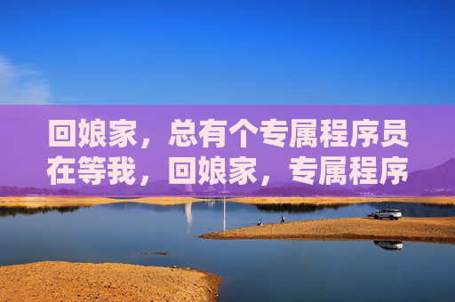 回娘家，总有个专属程序员在等我，回娘家，专属程序员的暖在等我