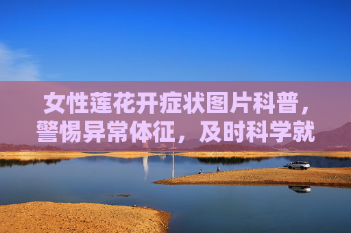 女性莲花开症状图片科普,警惕异常体征,及时科学就医,女性莲花开症状图片科普,警惕异常,及时就医 女性莲花开症状图片科普,警惕异常体征,及时科学就医,女性莲花开症状图片科普,警惕异常,及时就医