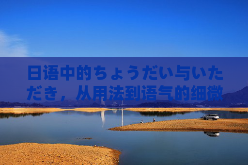 日语中的ちょうだい与いただき，从用法到语气的细微差别，日语ちょうだい与いただき，用法与语气的细微差别