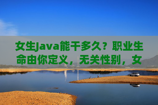 女生Java能干多久?职业生命由你定义,无关性别,女生Java职业生命,由你定义,无关性别 女生Java能干多久?职业生命由你定义,无关性别,女生Java职业生命,由你定义,无关性别