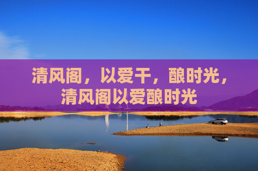 清风阁，以爱干，酿时光，清风阁以爱酿时光