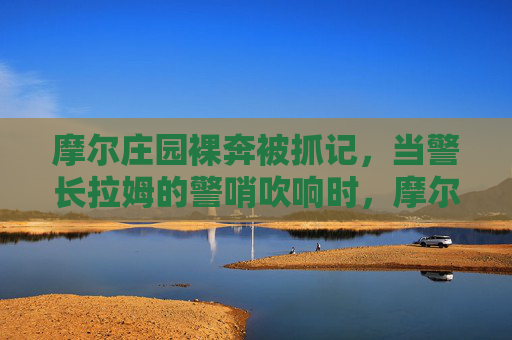 摩尔庄园裸奔被抓记,当警长拉姆的警哨吹响时,摩尔庄园,警哨吹响,裸奔者被抓 摩尔庄园裸奔被抓记,当警长拉姆的警哨吹响时,摩尔庄园,警哨吹响,裸奔者被抓