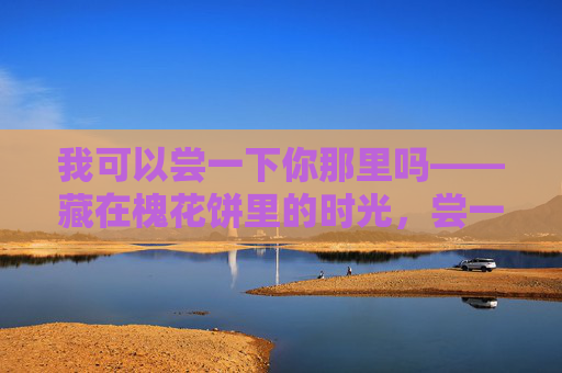 我可以尝一下你那里吗——藏在槐花饼里的时光，尝一口槐花饼里的时光
