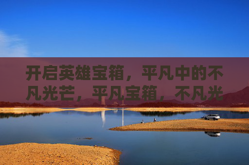开启英雄宝箱,平凡中的不凡光芒,平凡宝箱,不凡光芒 开启英雄宝箱,平凡中的不凡光芒,平凡宝箱,不凡光芒