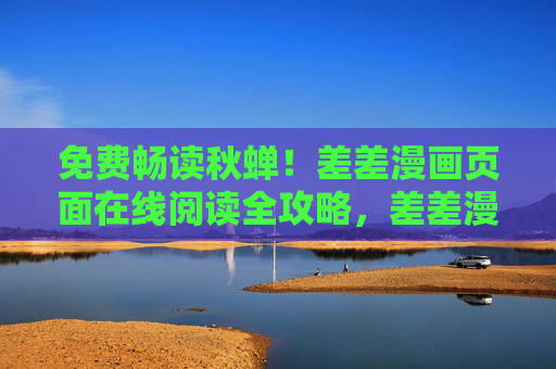 免费畅读秋蝉!差差漫画页面在线阅读全攻略,差差漫画页面免费畅读秋蝉在线阅读全攻略 免费畅读秋蝉!差差漫画页面在线阅读全攻略,差差漫画页面免费畅读秋蝉在线阅读全攻略