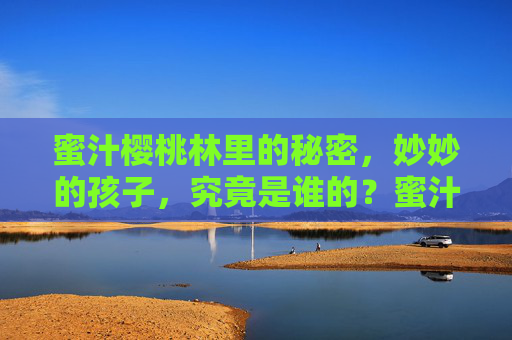 蜜汁樱桃林里的秘密,妙妙的孩子,究竟是谁的?蜜汁樱桃林秘密,妙妙孩子究竟是谁的? 蜜汁樱桃林里的秘密,妙妙的孩子,究竟是谁的?蜜汁樱桃林秘密,妙妙孩子究竟是谁的?