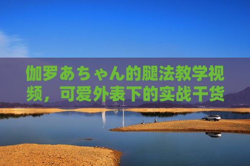 伽罗あちゃん的腿法教学视频,可爱外表下的实战干货,新手也能轻松掌握,伽罗あちゃん腿法教学,可爱外表下的实战干货,新手轻松掌握 伽罗あちゃん的腿法教学视频,可爱外表下的实战干货,新手也能轻松掌握,伽罗あちゃん腿法教学,可爱外表下的实战干货,新手轻松掌握