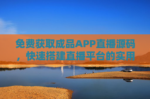 免费获取成品APP直播源码，快速搭建直播平台的实用指南，免费成品APP直播源码，快速搭建直播平台实用指南