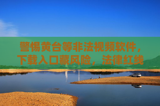警惕黄台等非法视频软件,下载入口藏风险,法律红线不可碰,警惕非法视频软件,下载入口藏风险,法律红线不可碰 警惕黄台等非法视频软件,下载入口藏风险,法律红线不可碰,警惕非法视频软件,下载入口藏风险,法律红线不可碰