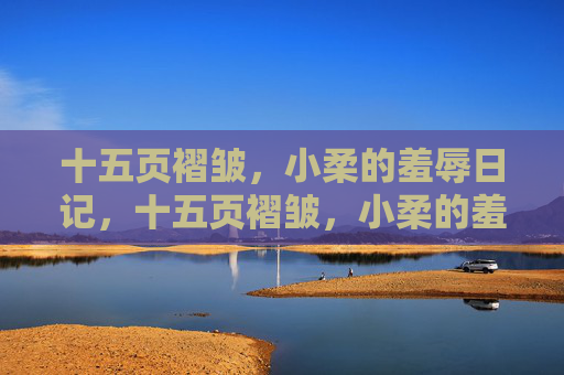 十五页褶皱,小柔的羞辱日记,十五页褶皱,小柔的羞辱日记 十五页褶皱,小柔的羞辱日记,十五页褶皱,小柔的羞辱日记