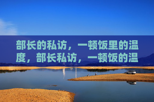 部长的私访,一顿饭里的温度,部长私访,一顿饭的温度 部长的私访,一顿饭里的温度,部长私访,一顿饭的温度