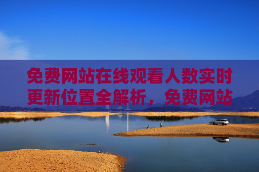 免费网站在线观看人数实时更新位置全解析,免费网站在线观看人数实时更新位置全解析 免费网站在线观看人数实时更新位置全解析,免费网站在线观看人数实时更新位置全解析