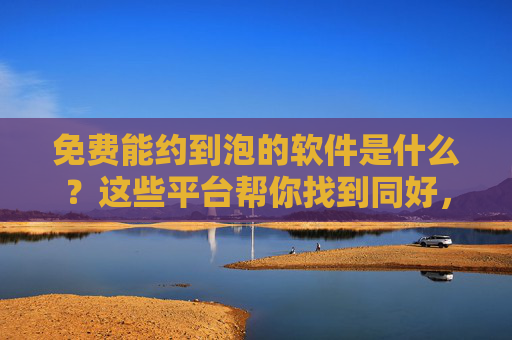免费能约到泡的软件是什么?这些平台帮你找到同好,安全又靠谱,免费靠谱的约泡软件,帮你安全找到同好 免费能约到泡的软件是什么?这些平台帮你找到同好,安全又靠谱,免费靠谱的约泡软件,帮你安全找到同好
