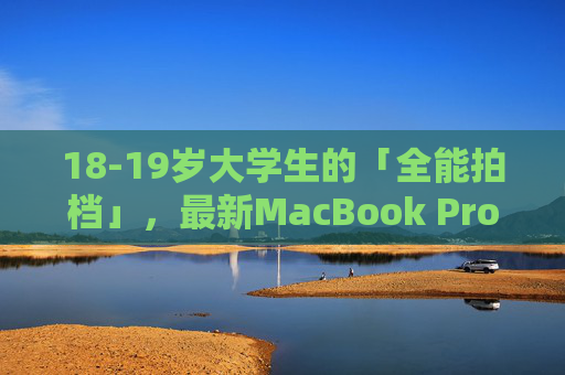 18-19岁大学生的「全能拍档」,最新MacBook Pro,高清体验让学习创作「开挂」!最新MacBook Pro,18-19岁大学生的全能拍档,学习创作开挂! 18-19岁大学生的「全能拍档」,最新MacBook Pro,高清体验让学习创作「开挂」!最新MacBook Pro,18-19岁大学生的全能拍档,学习创作开挂!
