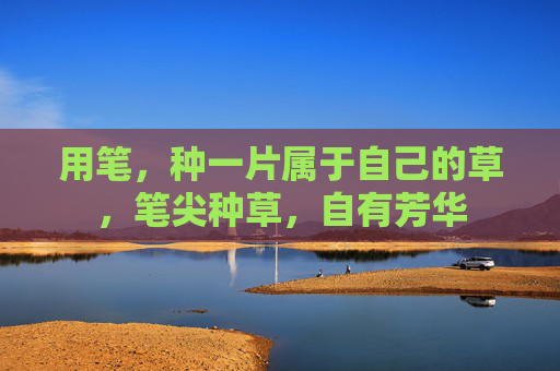 用笔,种一片属于自己的草,笔尖种草,自有芳华 用笔,种一片属于自己的草,笔尖种草,自有芳华