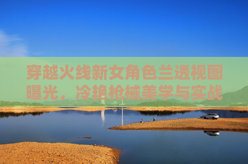 穿越火线新女角色兰透视图曝光,冷艳枪械美学与实战技能解析,穿越火线新女角色兰透视图曝光,冷艳枪械美学与实战技能解析 穿越火线新女角色兰透视图曝光,冷艳枪械美学与实战技能解析,穿越火线新女角色兰透视图曝光,冷艳枪械美学与实战技能解析