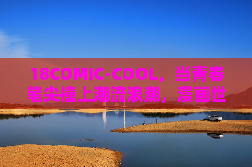 18COMIC-COOL,当青春笔尖撞上潮流浪潮,漫画世界正在C位出道,18COMIC-COOL,青春笔尖撞潮流浪潮,漫画世界C位出道 18COMIC-COOL,当青春笔尖撞上潮流浪潮,漫画世界正在C位出道,18COMIC-COOL,青春笔尖撞潮流浪潮,漫画世界C位出道