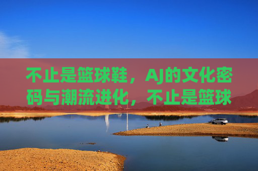 不止是篮球鞋,AJ的文化密码与潮流进化,不止是篮球鞋,AJ的文化密码与潮流进化 不止是篮球鞋,AJ的文化密码与潮流进化,不止是篮球鞋,AJ的文化密码与潮流进化