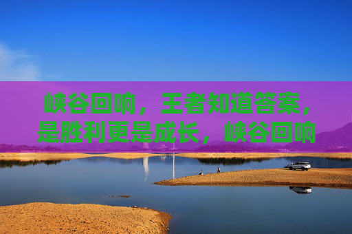 峡谷回响,王者知道答案,是胜利更是成长,峡谷回响,王者知答案,胜在成长 峡谷回响,王者知道答案,是胜利更是成长,峡谷回响,王者知答案,胜在成长